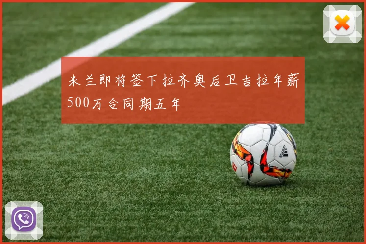 米兰即将签下拉齐奥后卫吉拉年薪500万合同期五年
