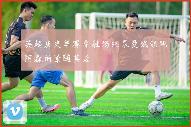 英超历史单赛季胜场纪录曼城领跑阿森纳紧随其后