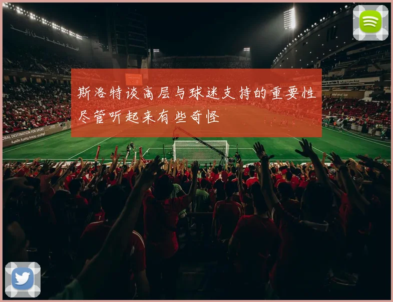 斯洛特谈高层与球迷支持的重要性尽管听起来有些奇怪