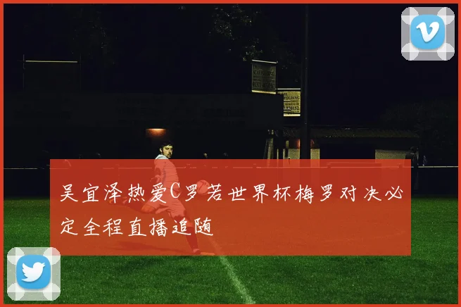 吴宜泽热爱C罗若世界杯梅罗对决必定全程直播追随