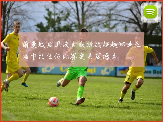 前曼城后卫谈自我挑战超越职业生涯中的任何比赛更具震撼力
