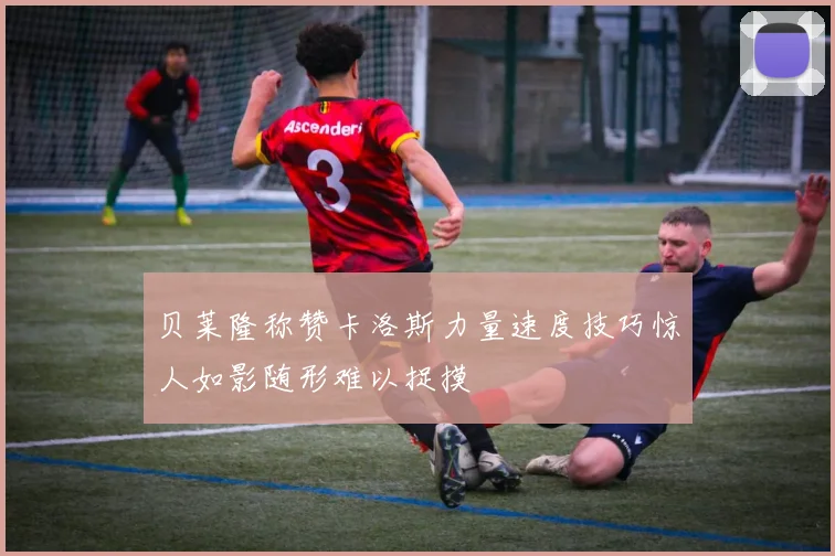 贝莱隆称赞卡洛斯力量速度技巧惊人如影随形难以捉摸