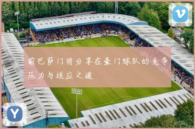 前巴萨门将分享在豪门球队的竞争压力与适应之道