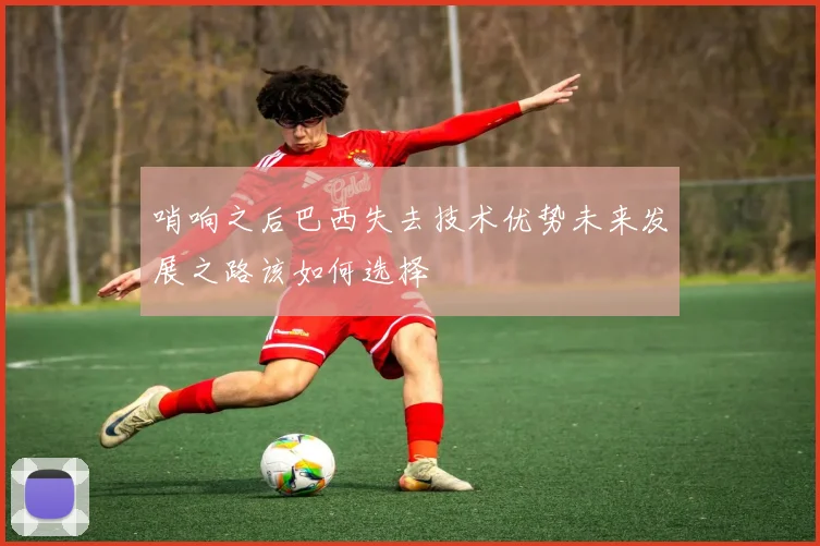 哨响之后巴西失去技术优势未来发展之路该如何选择