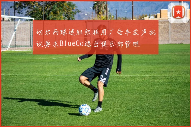 切尔西球迷组织租用广告车发声抗议要求BlueCo退出俱乐部管理