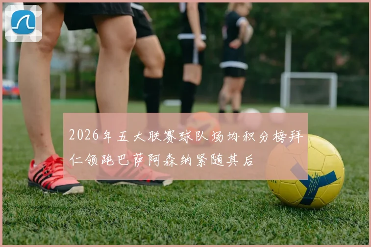2026年五大联赛球队场均积分榜拜仁领跑巴萨阿森纳紧随其后