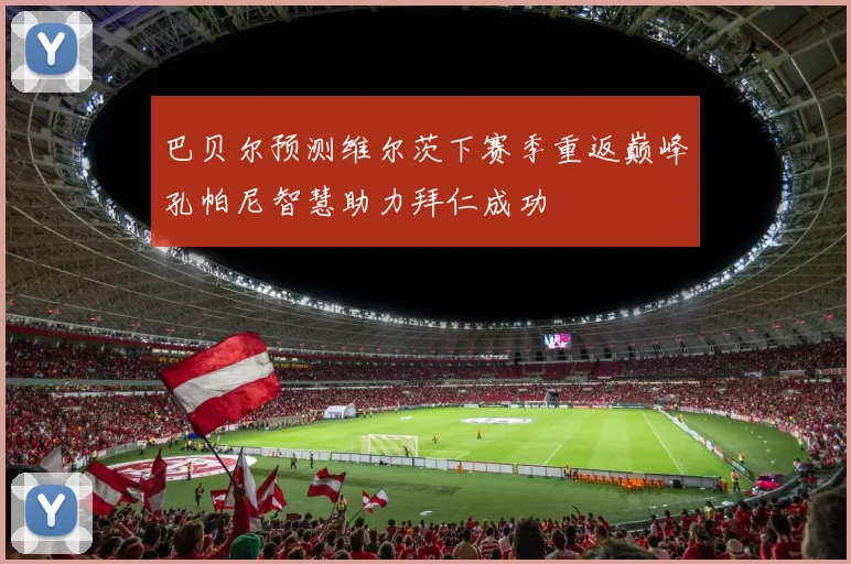 巴贝尔预测维尔茨下赛季重返巅峰孔帕尼智慧助力拜仁成功