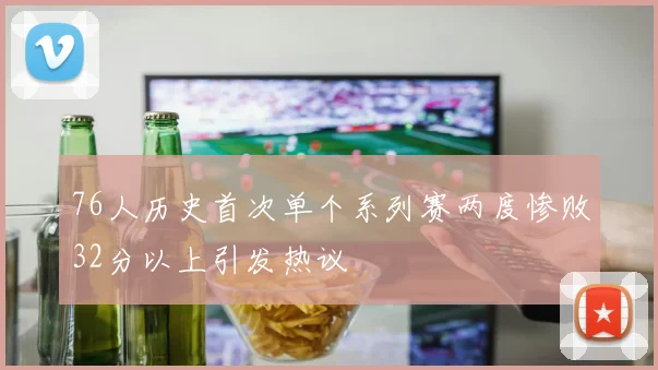76人历史首次单个系列赛两度惨败32分以上引发热议