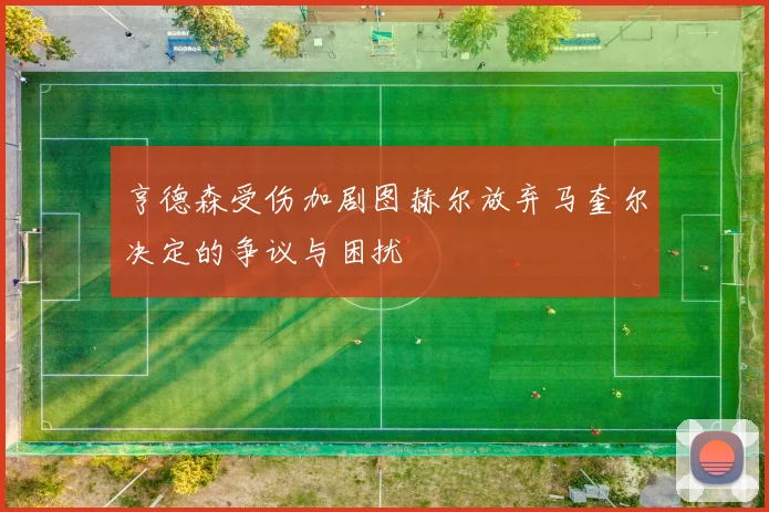亨德森受伤加剧图赫尔放弃马奎尔决定的争议与困扰