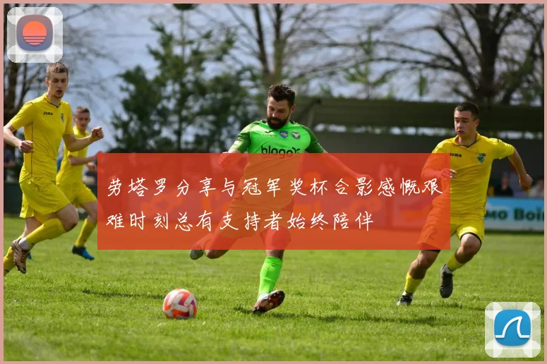 劳塔罗分享与冠军奖杯合影感慨艰难时刻总有支持者始终陪伴