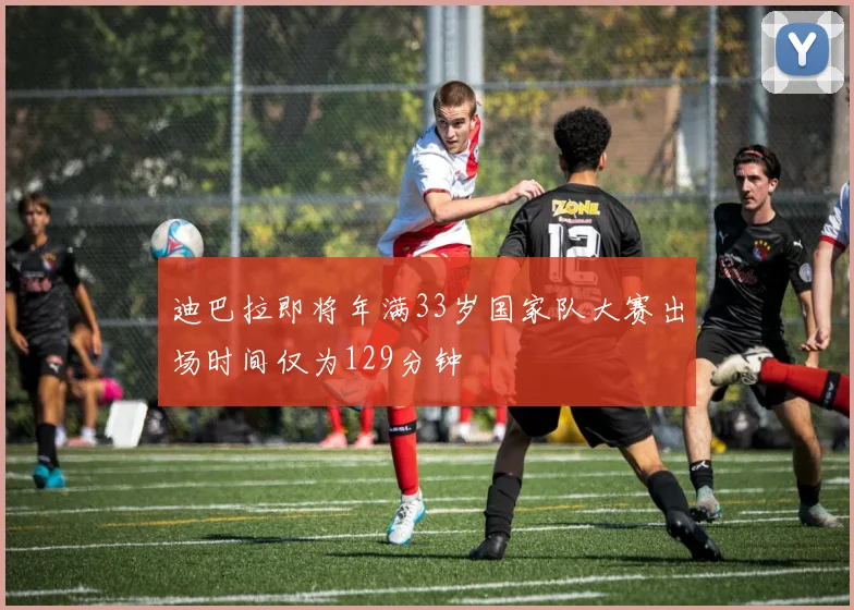 迪巴拉即将年满33岁国家队大赛出场时间仅为129分钟