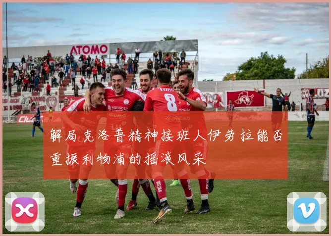 解局克洛普精神接班人伊劳拉能否重振利物浦的摇滚风采