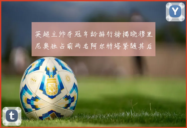 英超主帅夺冠年龄排行榜揭晓穆里尼奥独占前两名阿尔特塔紧随其后