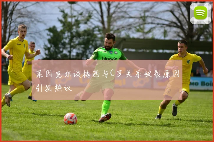 莱因克尔谈梅西与C罗关系破裂原因引发热议
