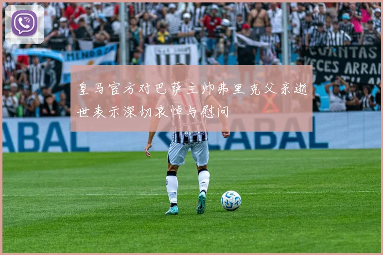 皇马官方对巴萨主帅弗里克父亲逝世表示深切哀悼与慰问