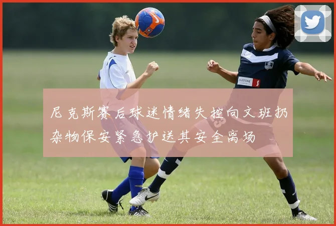 尼克斯赛后球迷情绪失控向文班扔杂物保安紧急护送其安全离场