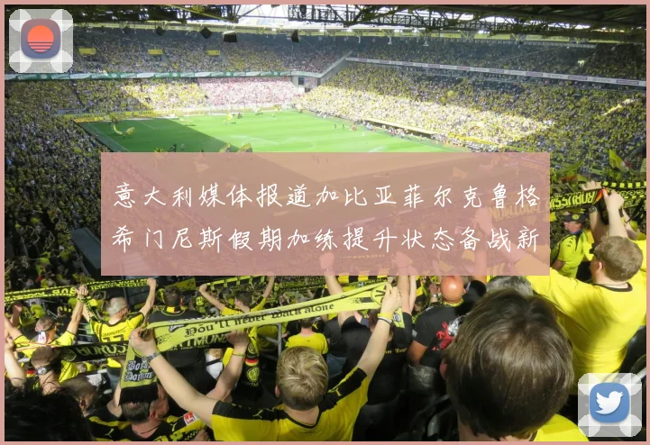 意大利媒体报道加比亚菲尔克鲁格希门尼斯假期加练提升状态备战新赛季