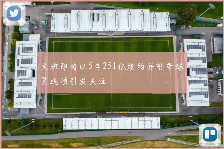 文班即将以5年251亿续约并附带球员选项引发关注