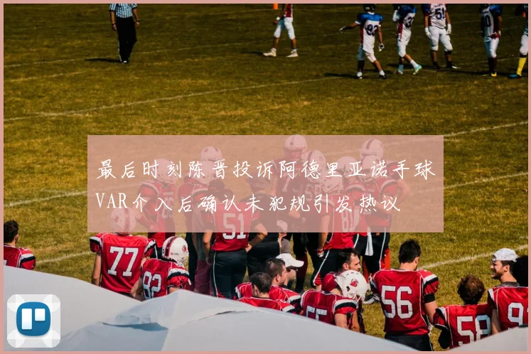 最后时刻陈晋投诉阿德里亚诺手球VAR介入后确认未犯规引发热议