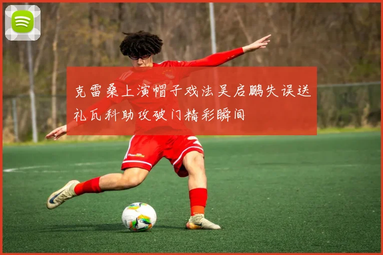 克雷桑上演帽子戏法吴启鹏失误送礼瓦科助攻破门精彩瞬间